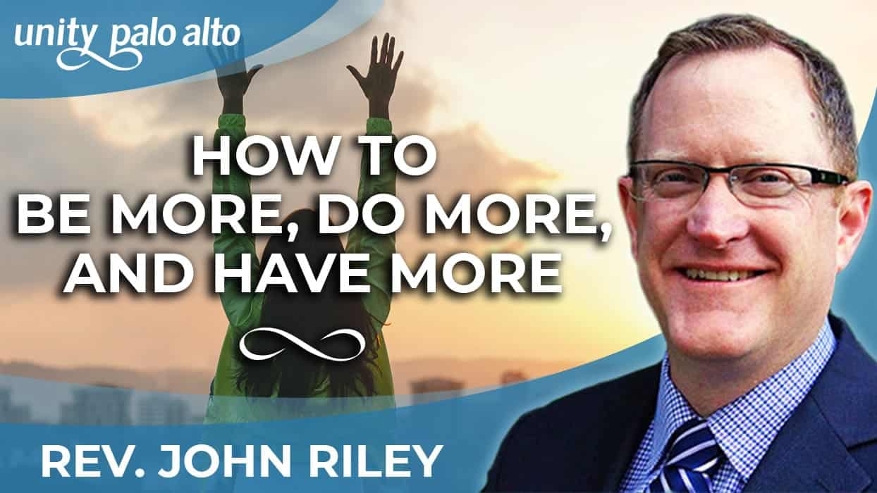 How to Be More, Do More, and Have More Rev. John Riley Unity Palo Alto